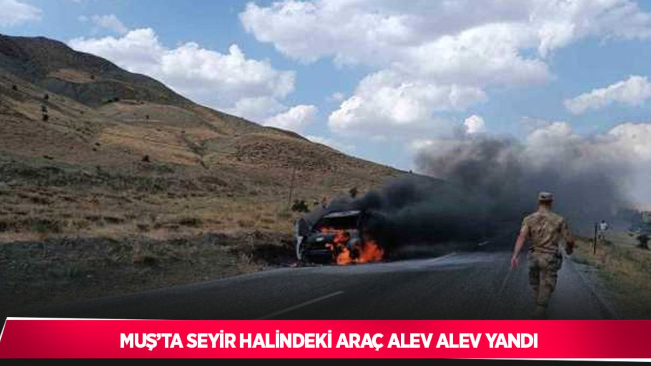 Muş’ta seyir halindeki araç alev alev yandı