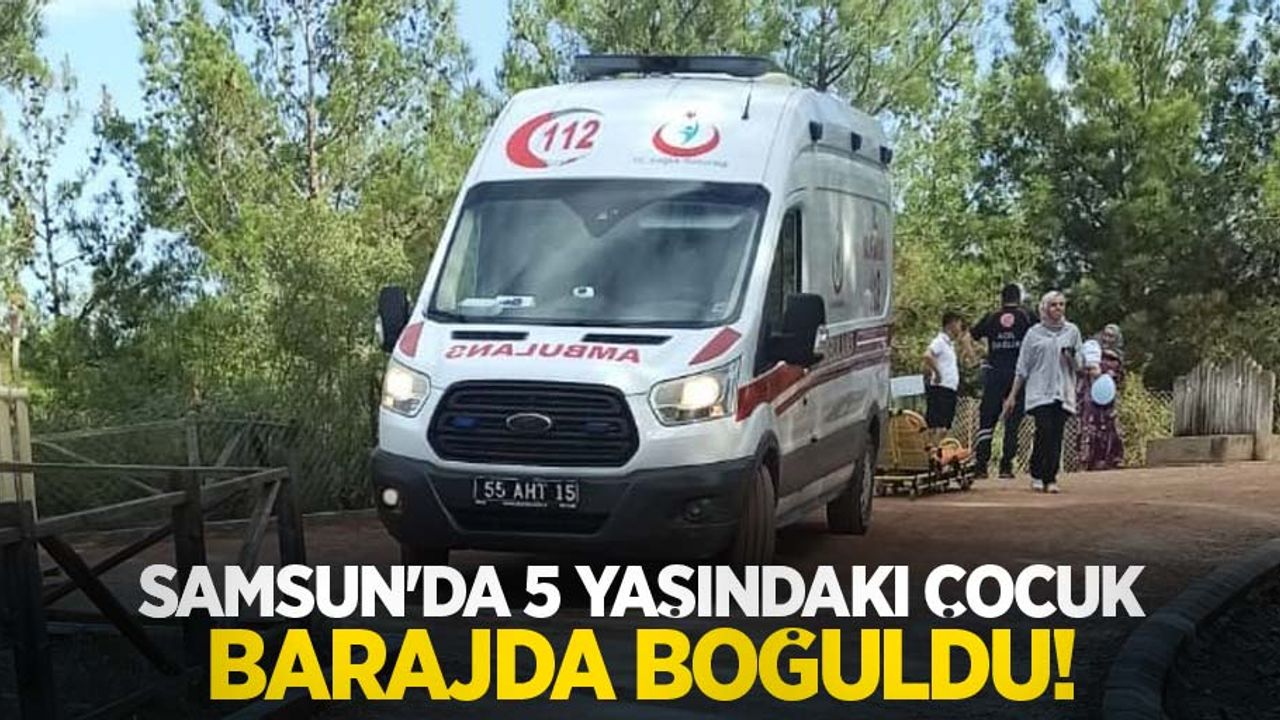 Samsun'da 5 yaşındaki çocuk barajda boğuldu