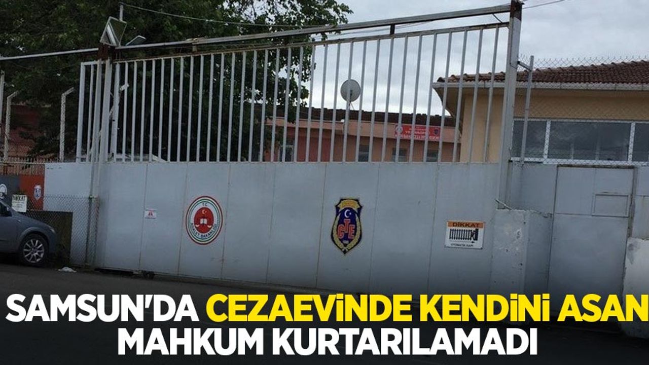Samsun'da cezaevinde kendini asan mahkum kurtarılamadı