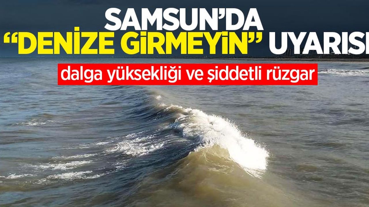 Samsun'da denize girmeyin uyarısı: Dalga yüksekliği ve şiddetli rüzgar