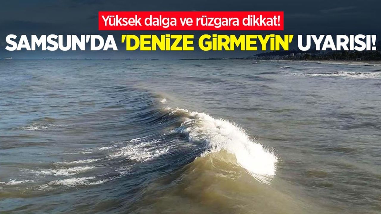 Samsun'da 'denize girmeyin' uyarısı! Yüksek dalga ve rüzgara dikkat!