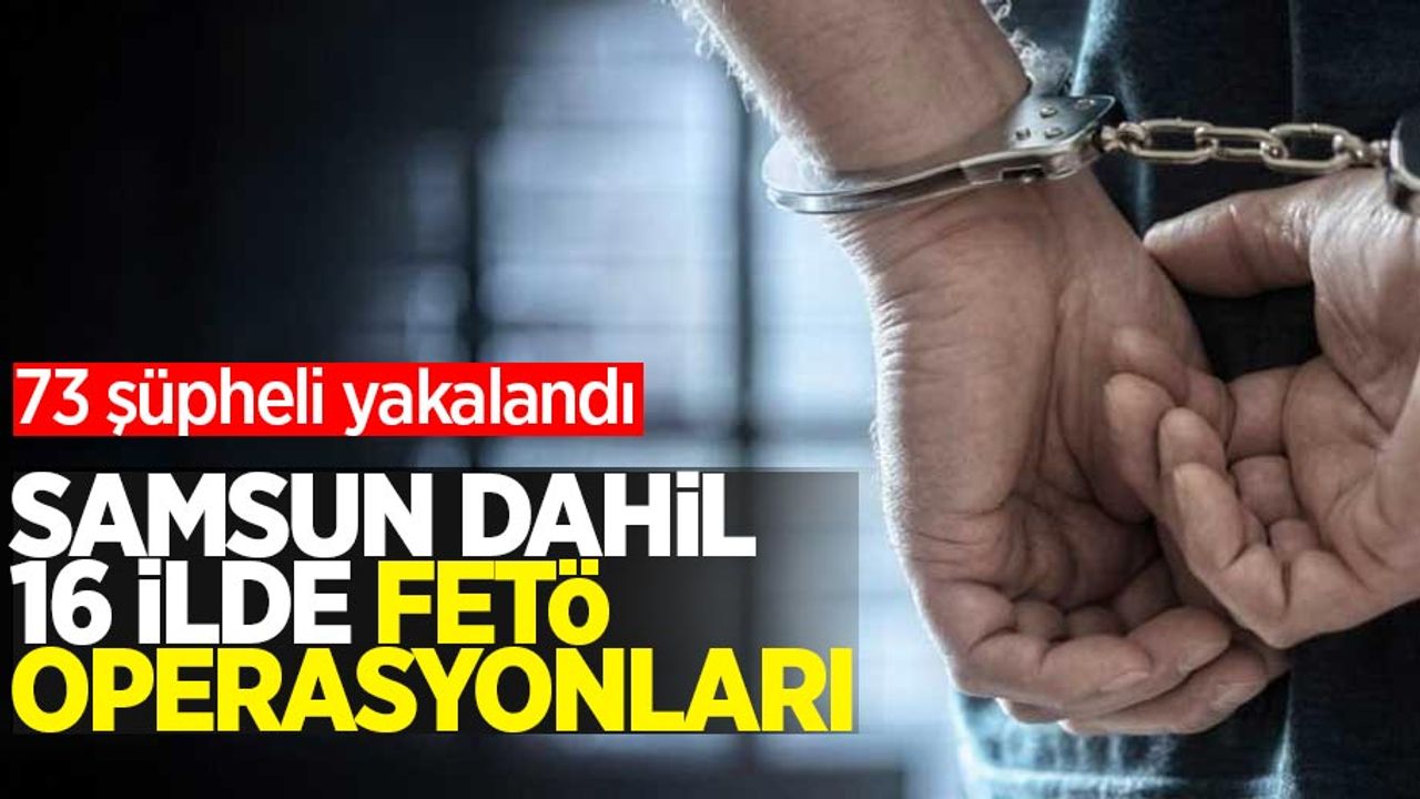 Samsun dahil 16 ilde FETÖ operasyonları: 73 şüpheli yakalandı
