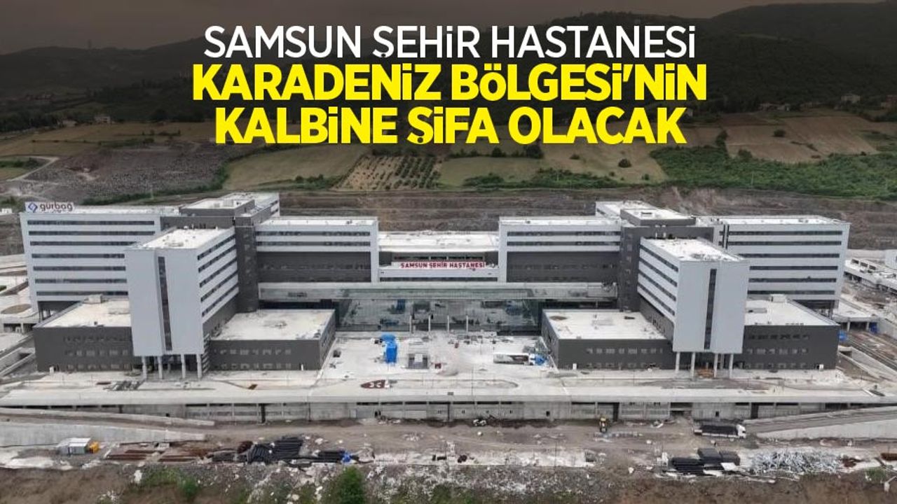 Samsun Şehir Hastanesi Karadeniz Bölgesi’nin kalbine şifa olacak