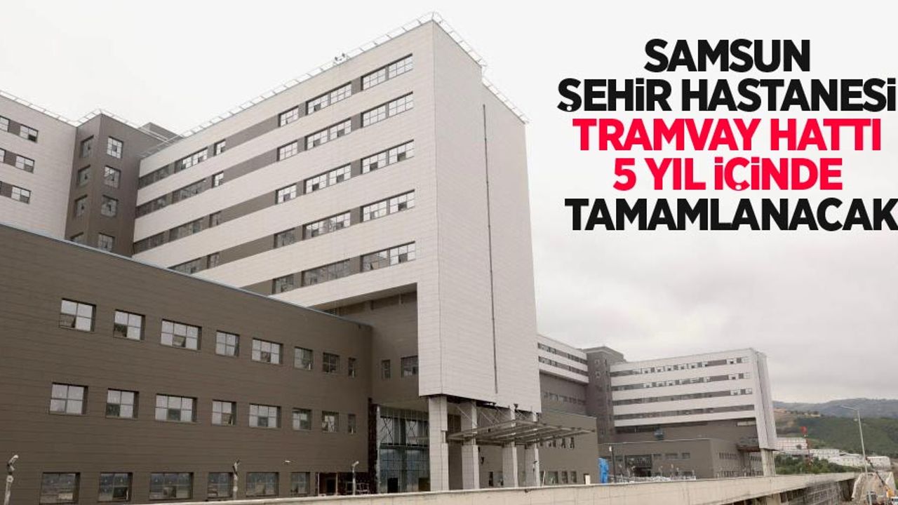 Samsun Şehir Hastanesi tramvay hattı 5 yıl içinde tamamlanacak