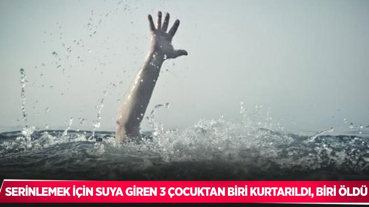 Serinlemek için suya giren 3 çocuktan biri kurtarıldı, biri öldü