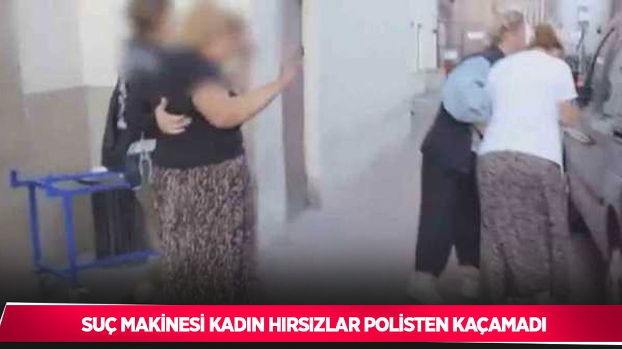 Suç makinesi kadın hırsızlar polisten kaçamadı