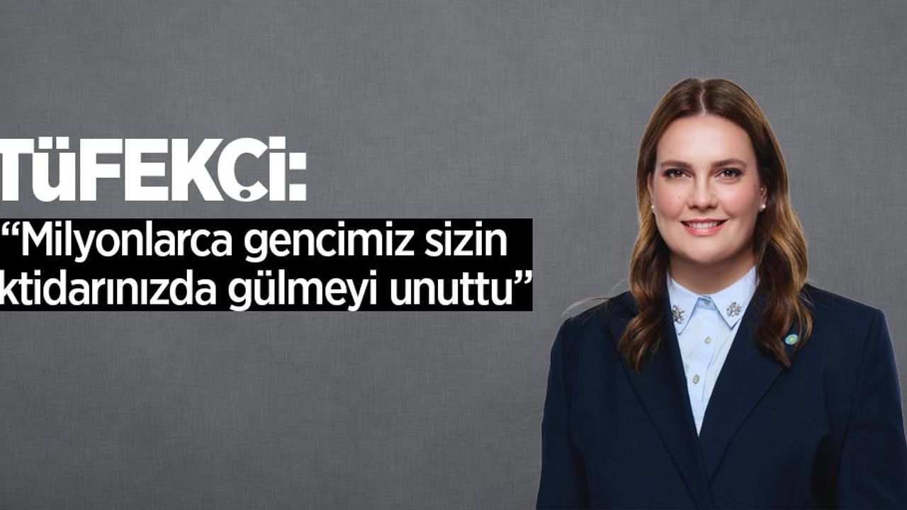 Tüfekçi: Milyonlarca gencimiz sizin iktidarınızda gülmeyi unuttu
