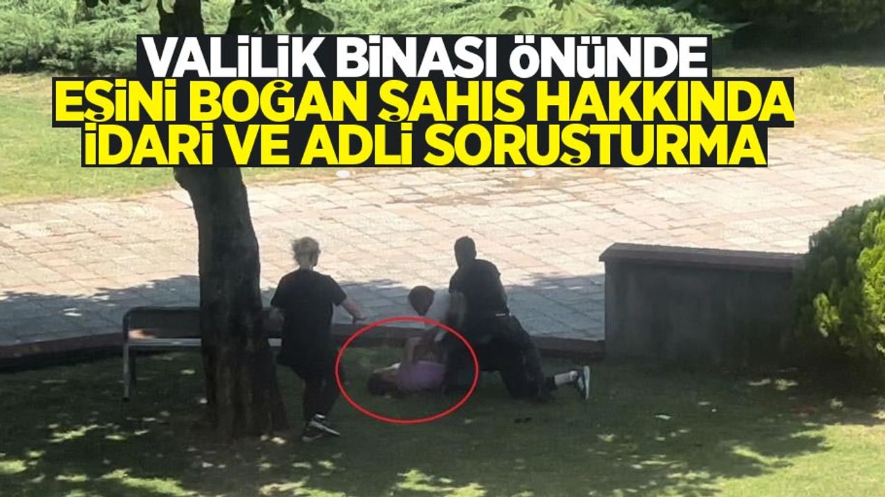 Valilik binası önünde eşini boğan şahısla ilgili idari ve adli soruşturma