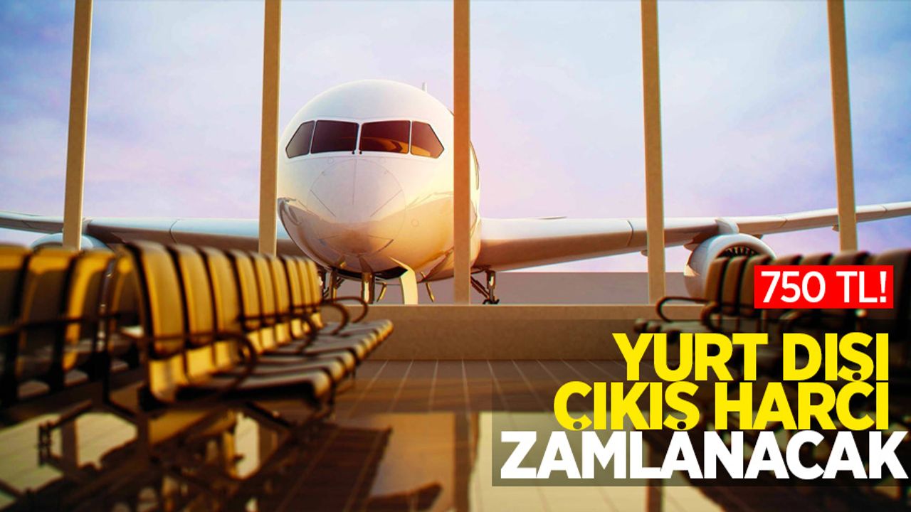 Yurt Dışı çıkış harcı zamlanacak: 750 TL!