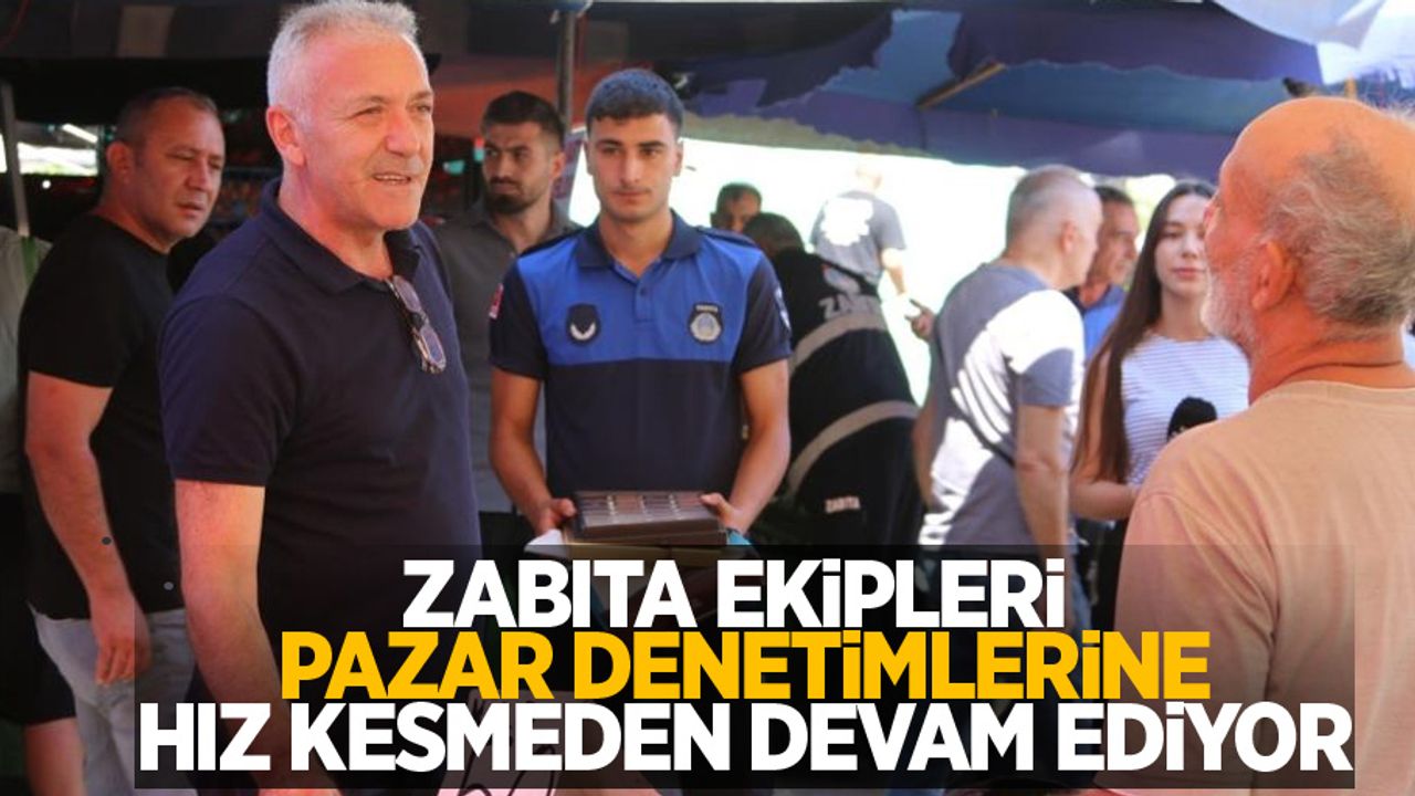 Zabıta ekipleri pazar denetimlerine hız kesmeden devam ediyor