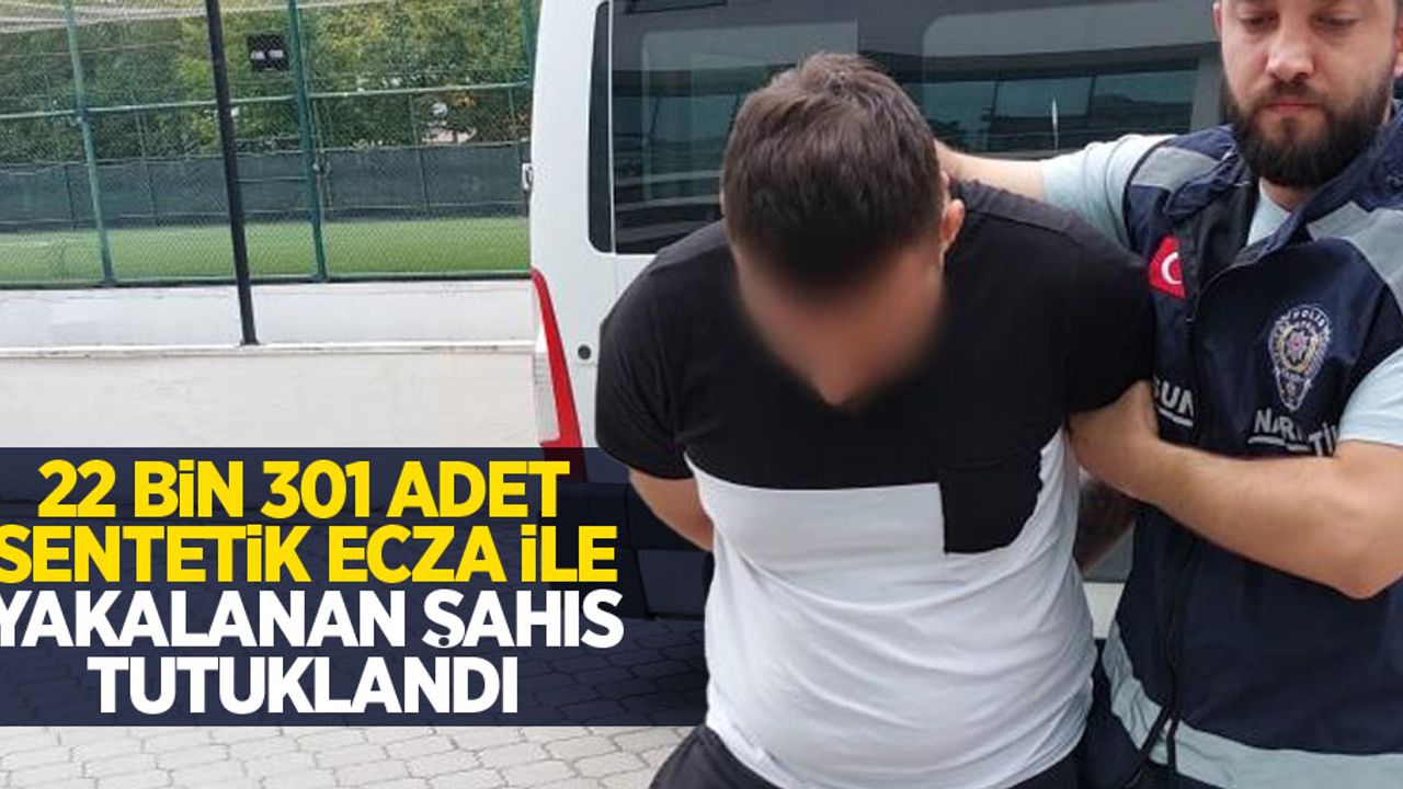 22 bin 301 adet sentetik ecza ile yakalanan şahıs tutuklandı