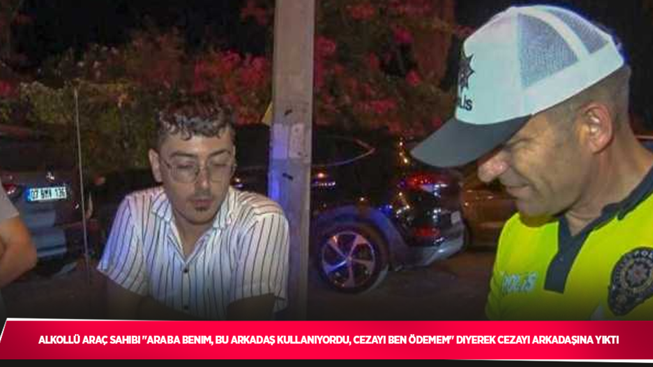 Alkollü araç sahibi "Araba benim, bu arkadaş kullanıyordu, cezayı ben ödemem" diyerek cezayı arkadaşına yıktı