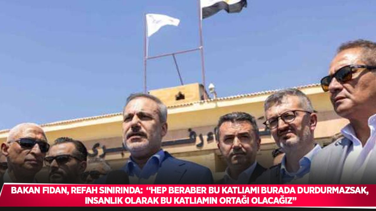 Bakan Fidan, Refah sınırında:  “Hep beraber bu katliamı burada durdurmazsak, insanlık olarak bu katliamın ortağı olacağız”