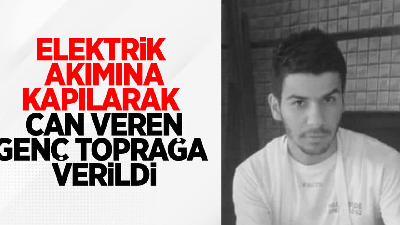 Elektrik akımına kapılarak can veren genç toprağa verildi