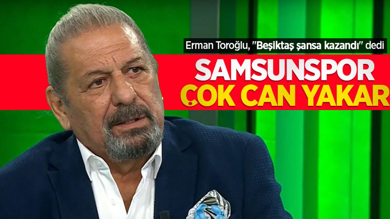 Erman Toroğlu, "Beşiktaş şansa kazandı" dedi SAMSUNSPOR ÇOK CAN YAKAR 