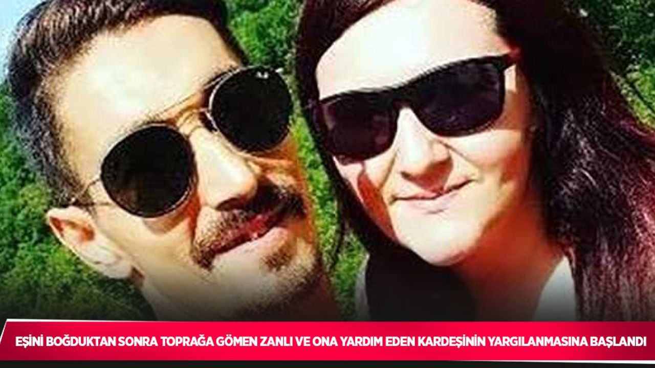 Eşini boğduktan sonra toprağa gömen zanlı ve ona yardım eden kardeşinin yargılanmasına başlandı