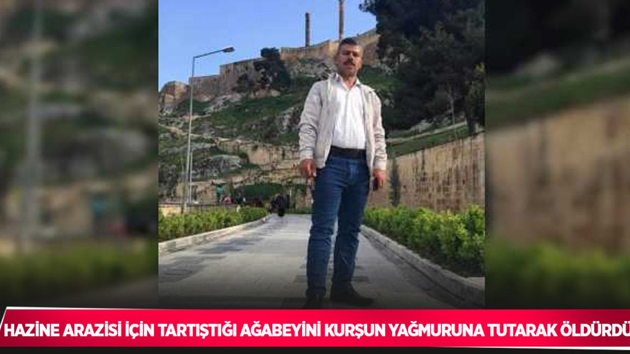 Hazine arazisi için tartıştığı ağabeyini kurşun yağmuruna tutarak öldürdü