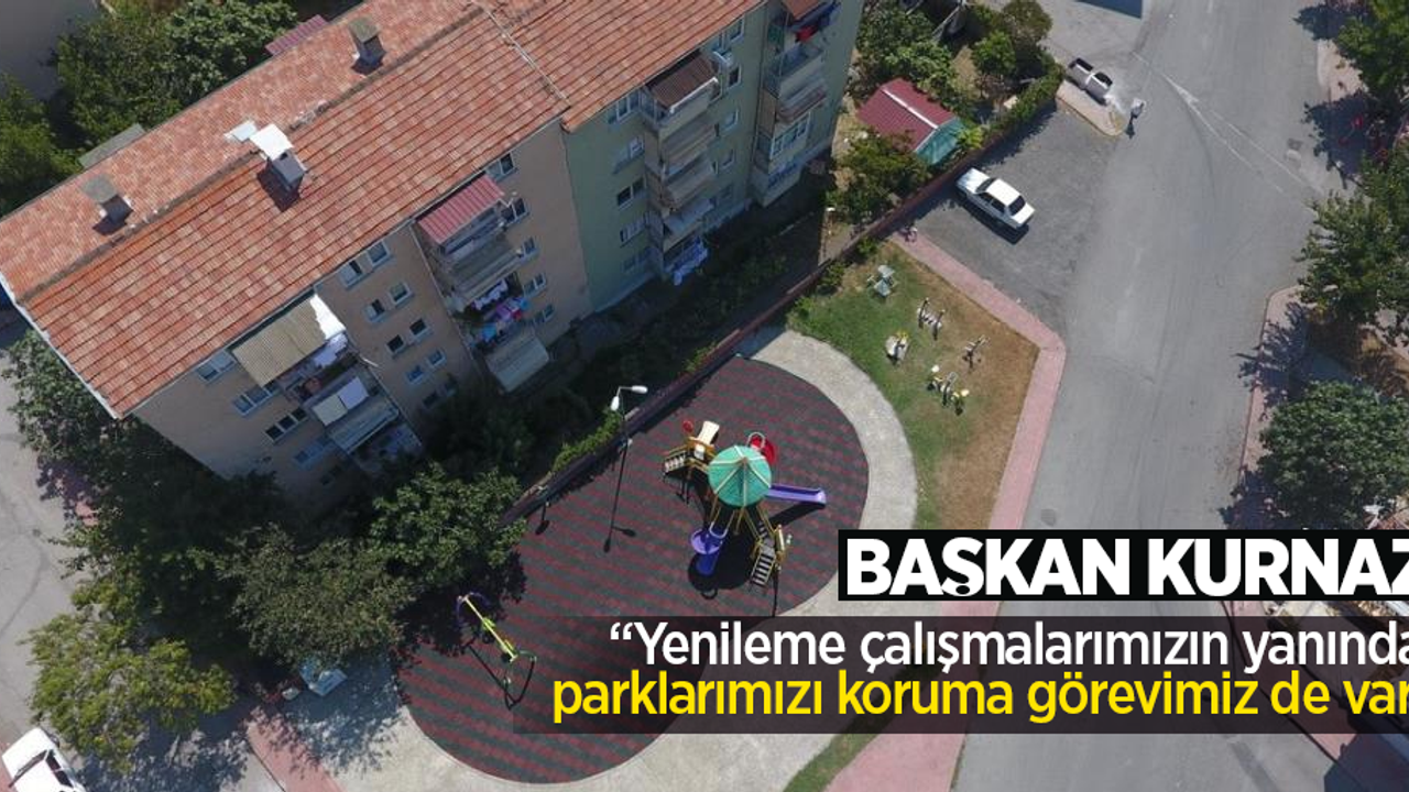 İlkadım Belediye Başkanı Kurnaz: “Yenileme çalışmalarımızın yanında parklarımızı koruma görevimiz de var”