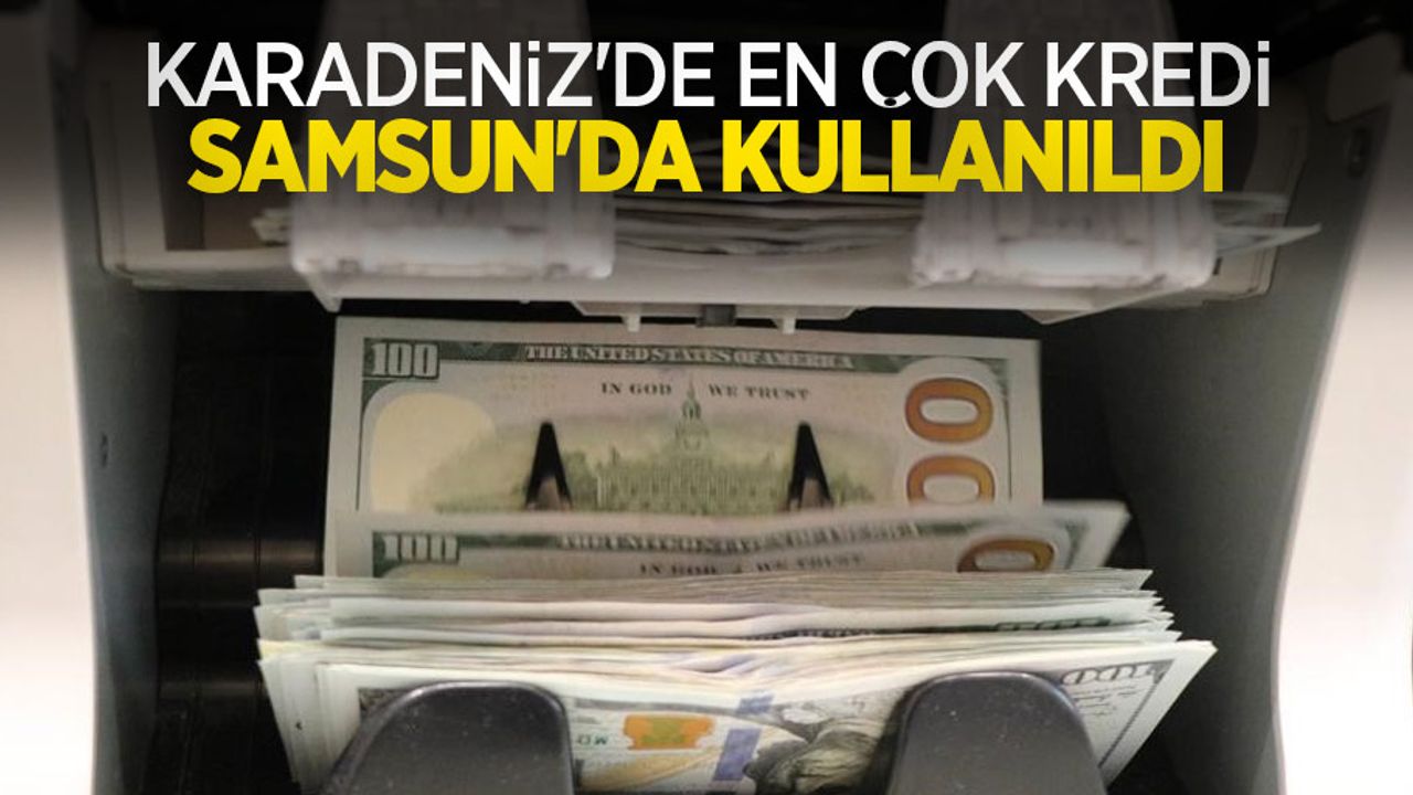 Karadeniz’de en çok kredi Samsun’da kullanıldı