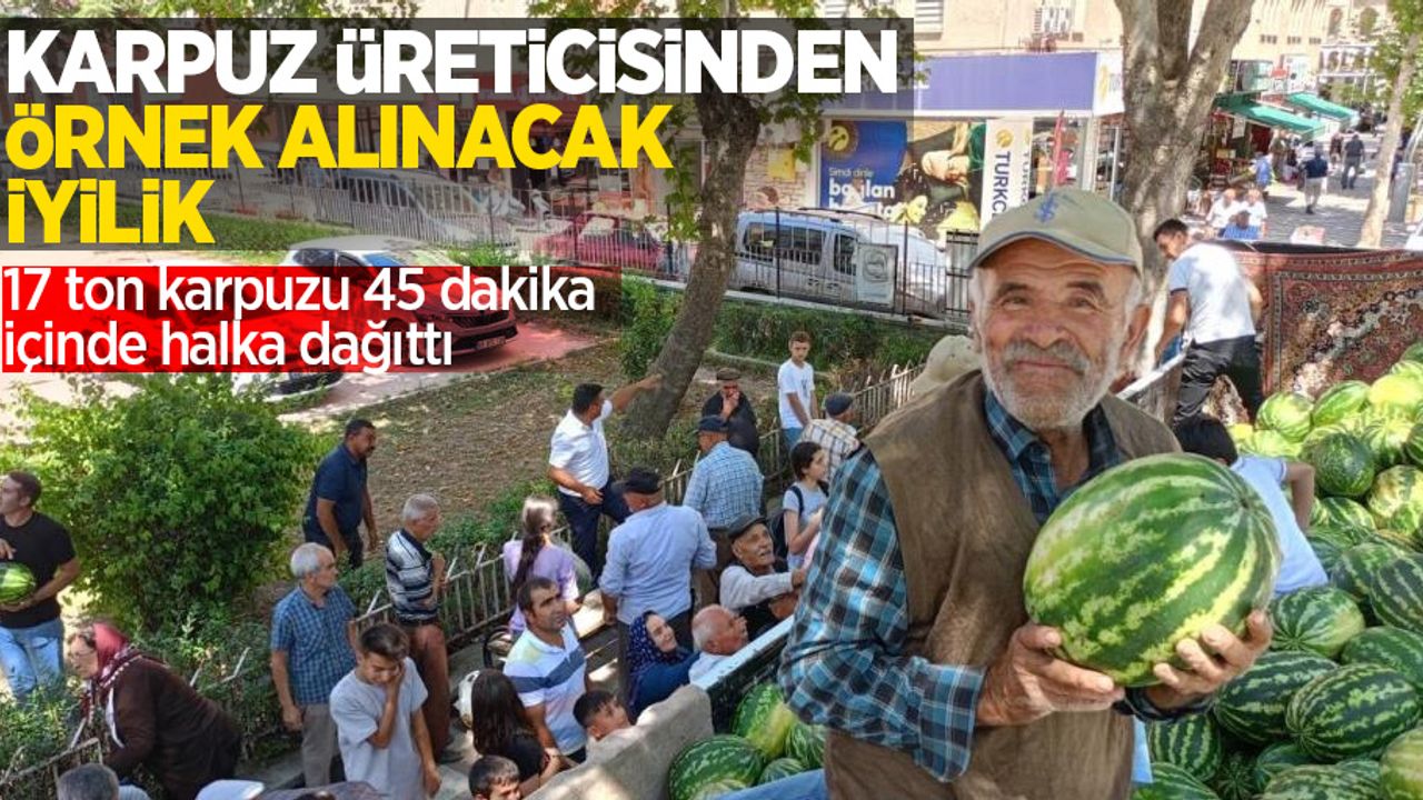 Karpuz üreticisinden örnek alınacak iyilik: 17 ton karpuzu 45 dakika içinde dağıttı