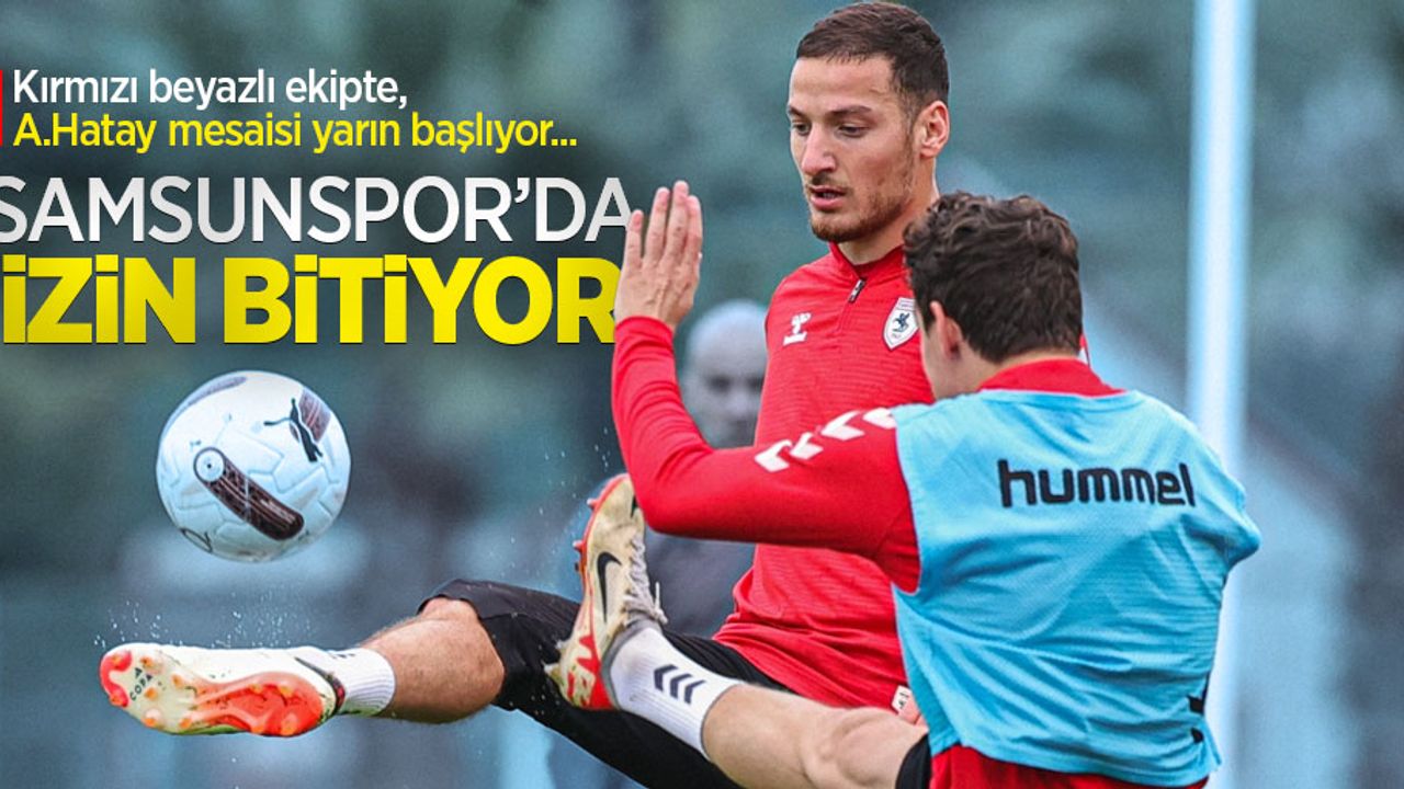 Kırmızı beyazlı ekipte, A.Hatay mesaisi yarın başlıyor... Samsunspor'da İZİN BİTİYOR 