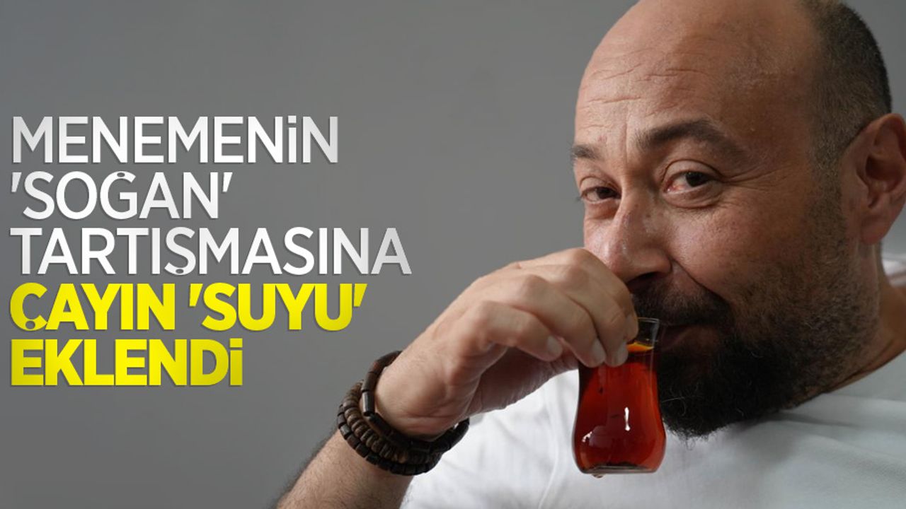 Menemenin ‘soğan' tartışmasına çayın ‘suyu' eklendi