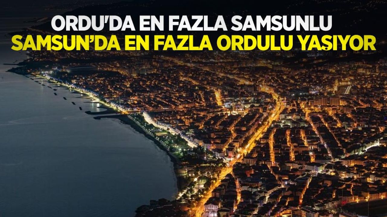Ordu'da en fazla Samsunlu, Samsun'da en fazla Ordulu yaşıyor