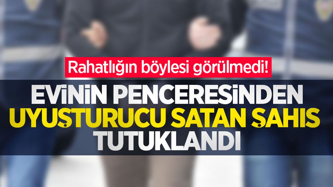 Rahatlığın böylesi görülmedi! Evinin penceresinden uyuşturucu satan şahıs tutuklandı