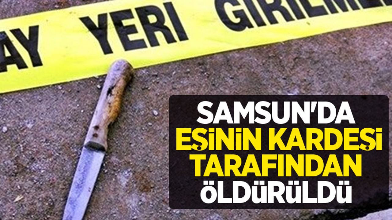 Samsun'da eşinin kardeşi tarafından öldürüldü