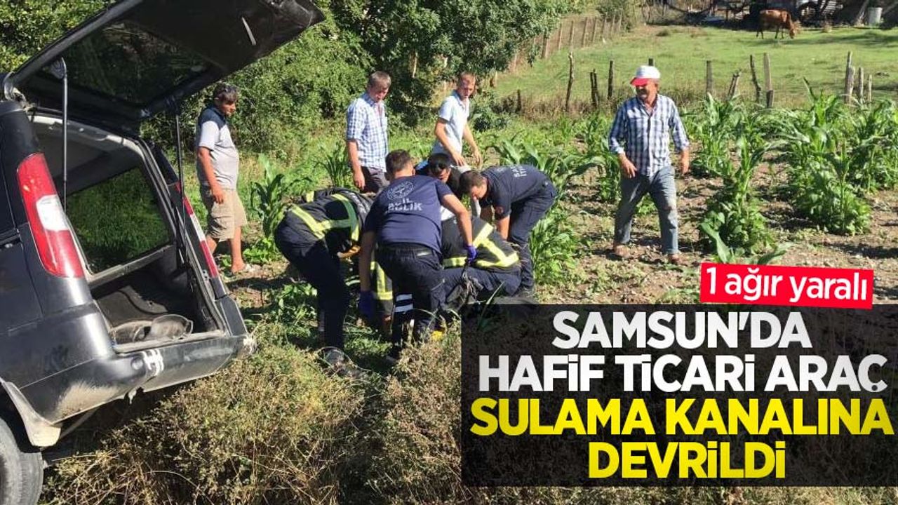 Samsun'da hafif ticari araç sulama kanalına devrildi: 1 ağır yaralı