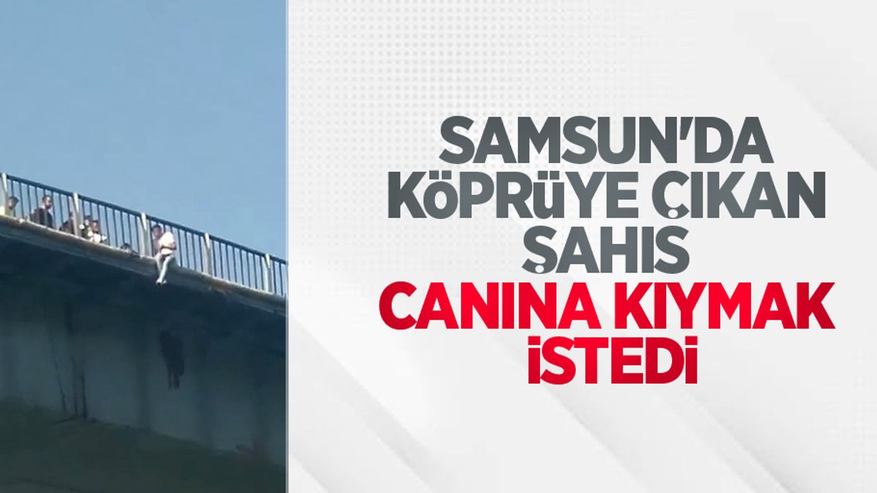 Samsun'da köprüye çıkan şahıs canına kıymak istedi