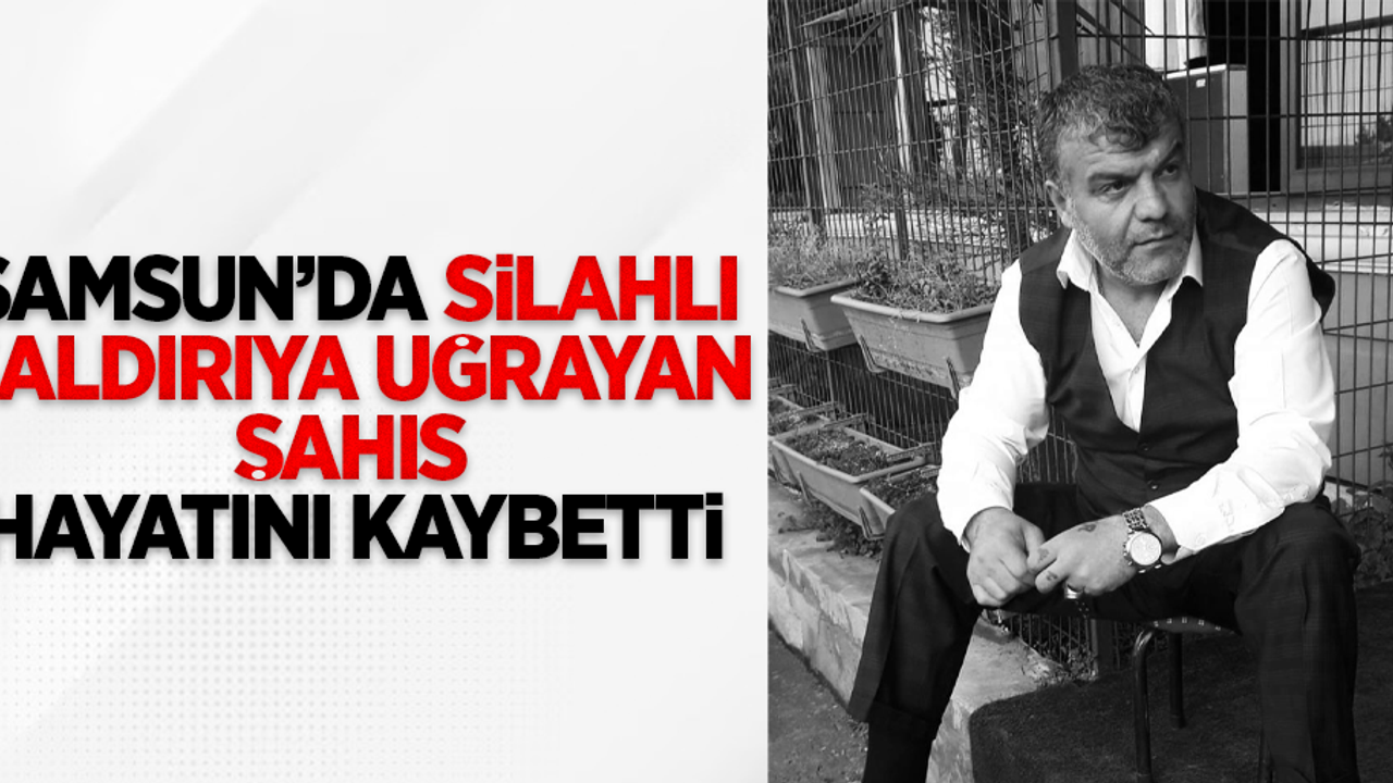 Samsun'da silahlı saldırıya uğrayan şahıs hayatını kaybetti
