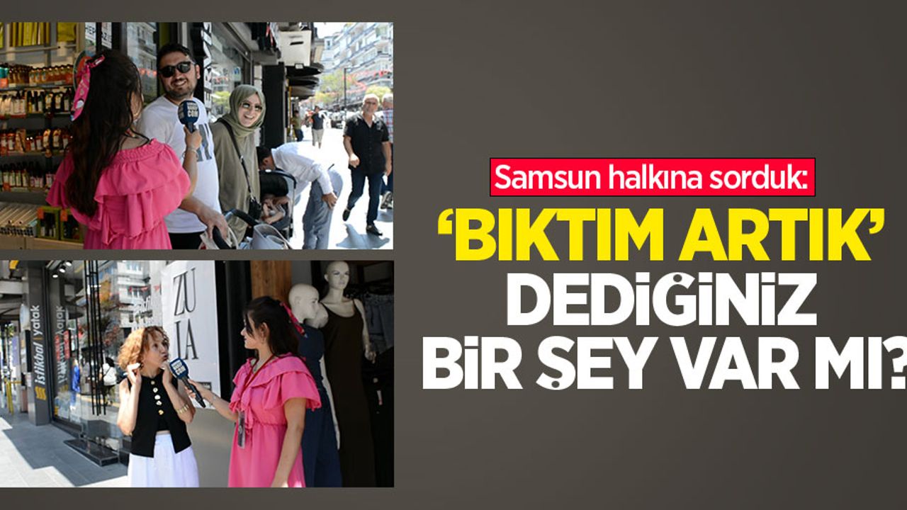 Samsun halkına sorduk: Bıktım artık dediğiniz bir şey var mı?