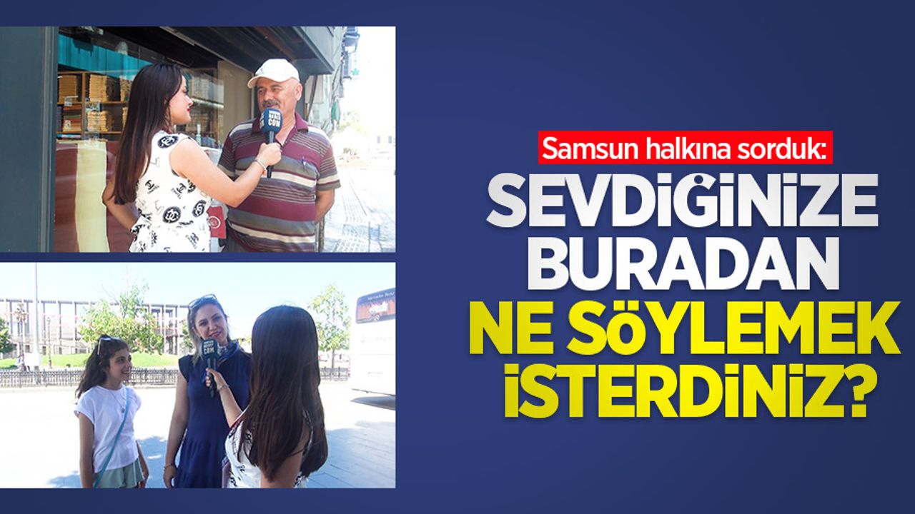 Samsun halkına sorduk: Sevdiğinize buradan ne söylemek isterdiniz?