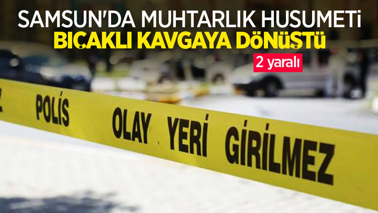 Samsun’da muhtarlık husumeti bıçaklı kavgaya dönüştü: 2 yaralı