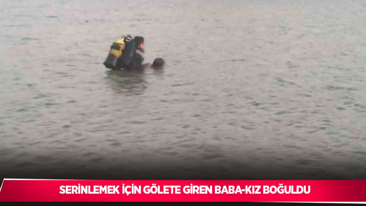 Serinlemek için gölete giren baba-kız boğuldu