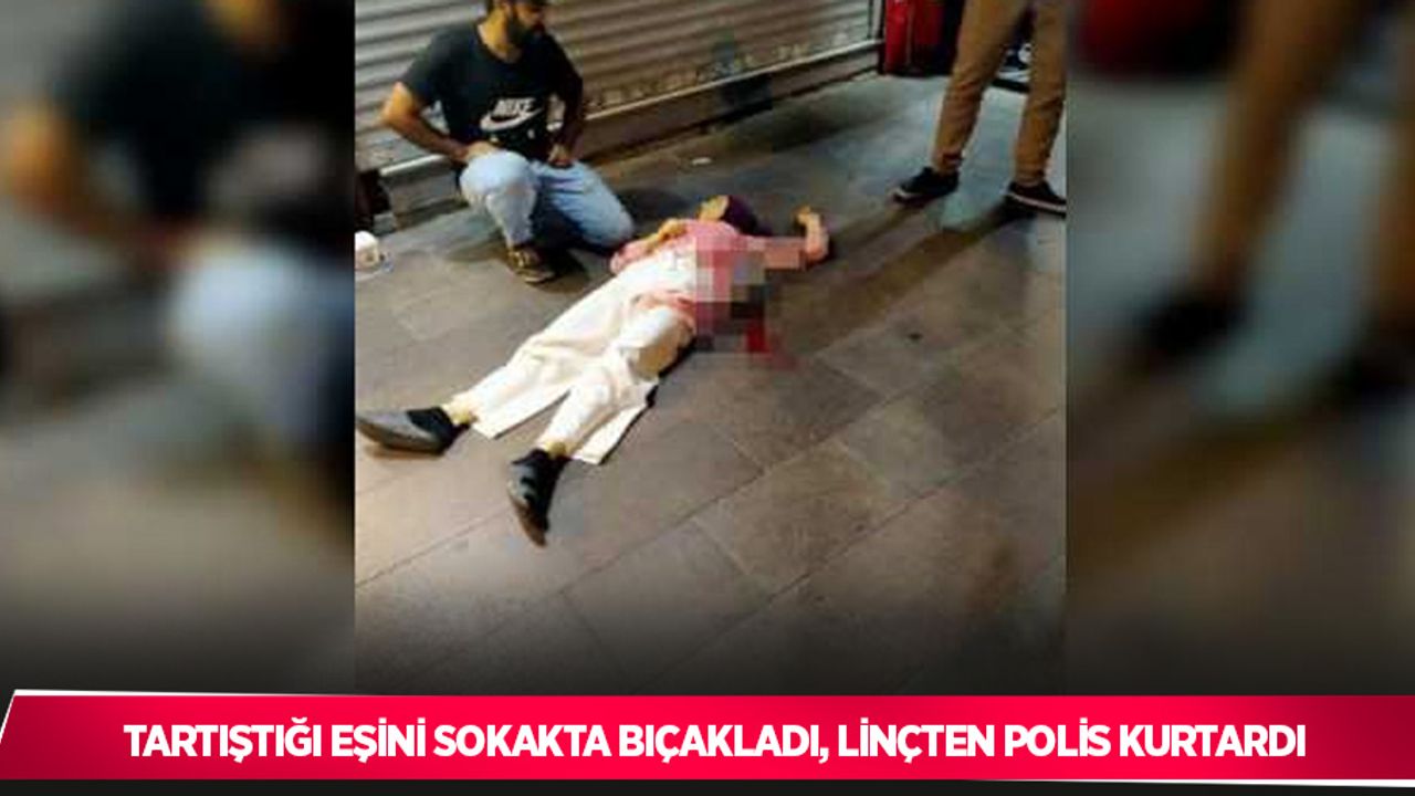 Tartıştığı eşini sokakta bıçakladı, linçten polis kurtardı