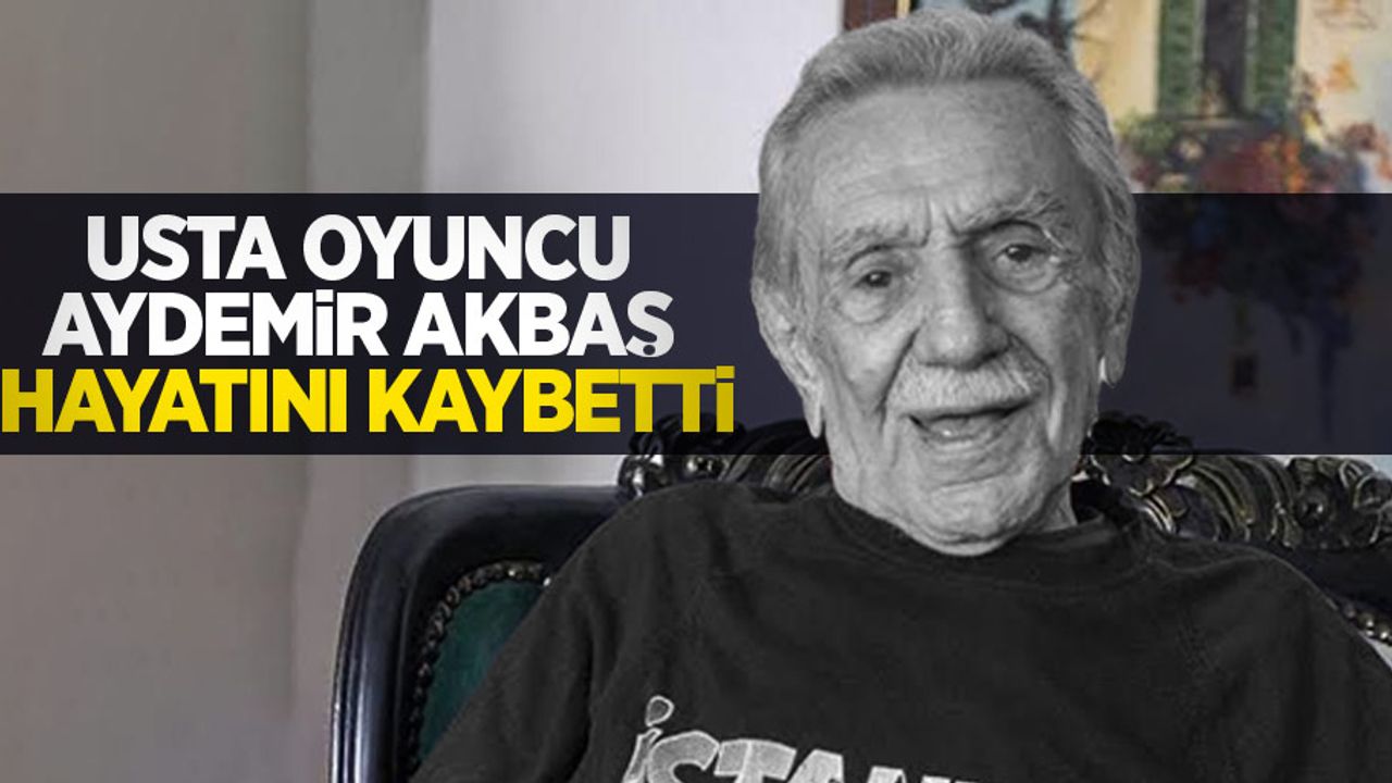 Usta oyuncu Aydemir Akbaş hayatını kaybetti
