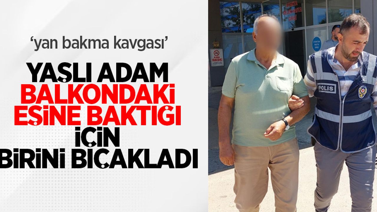 Yan bakma kavgası: Yaşlı adam balkondaki eşine baktığı için birini bıçakladı