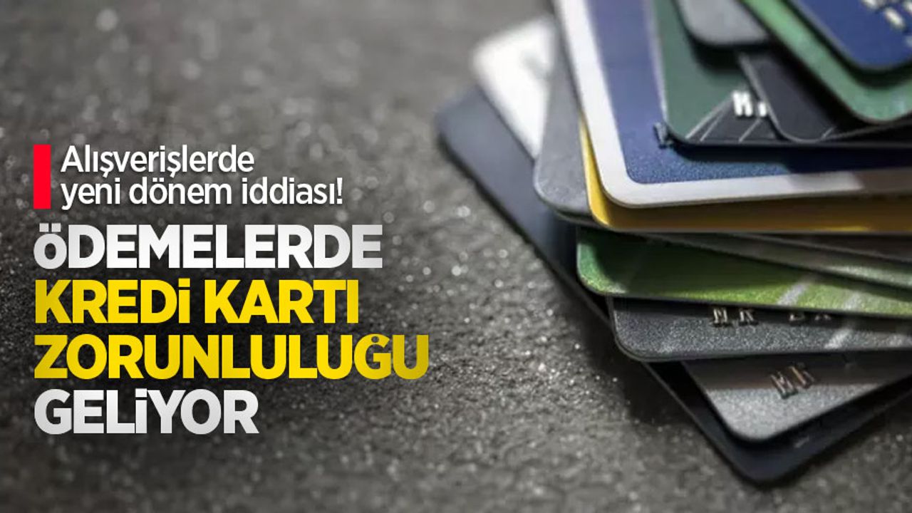 Alışverişlerde yeni dönem iddiası! Ödemelerde kredi kartı zorunluluğu geliyor