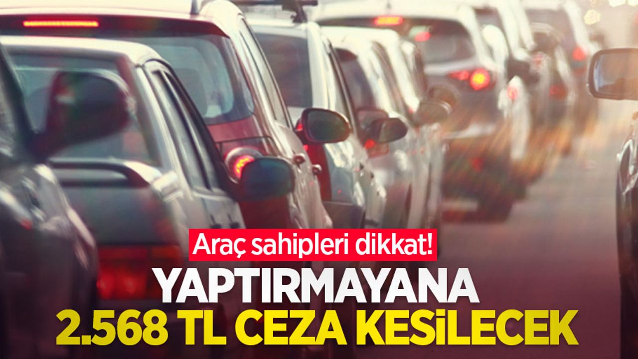 Araç sahipleri dikkat! Yaptırmayana 2.568 TL ceza kesilecek