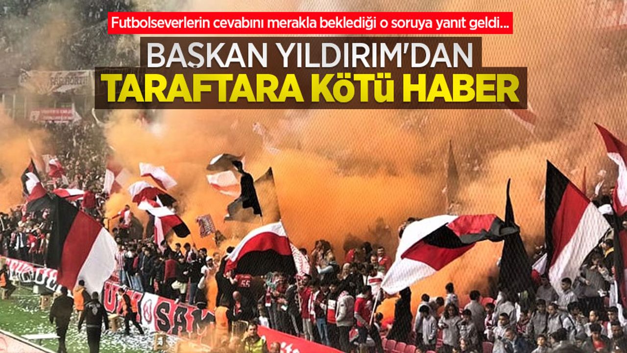 Futbolseverlerin cevabını merakla beklediği o soruya yanıt geldi... Başkan Yıldırım'dan TARAFTARA KÖTÜ HABER