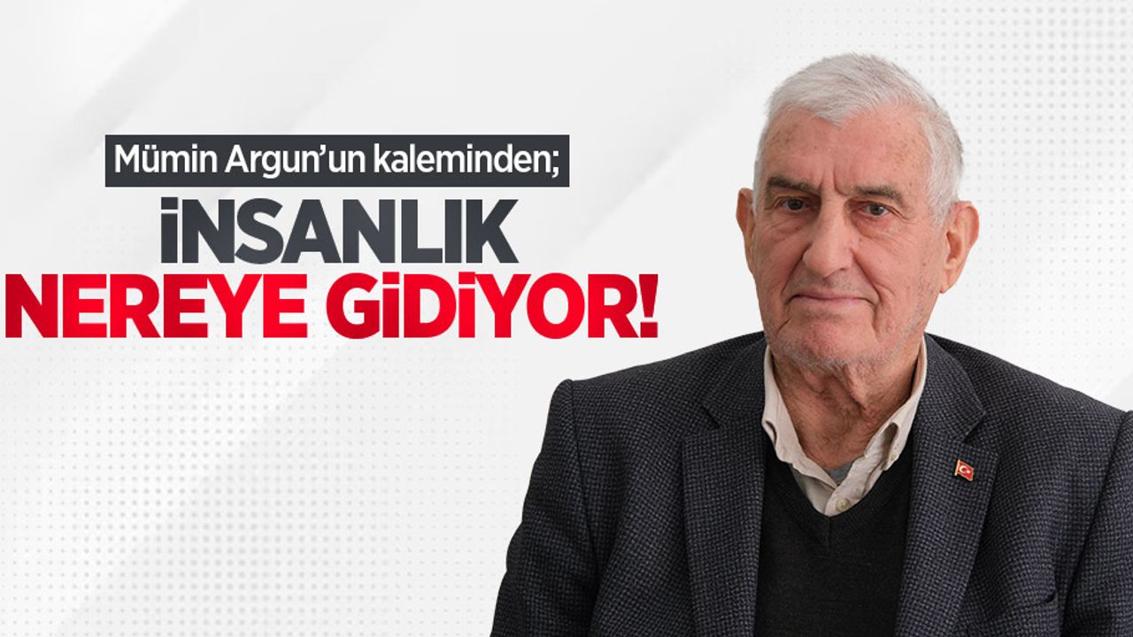 Mümin Argun kaleminden; İnsanlık Nereye Gidiyor!