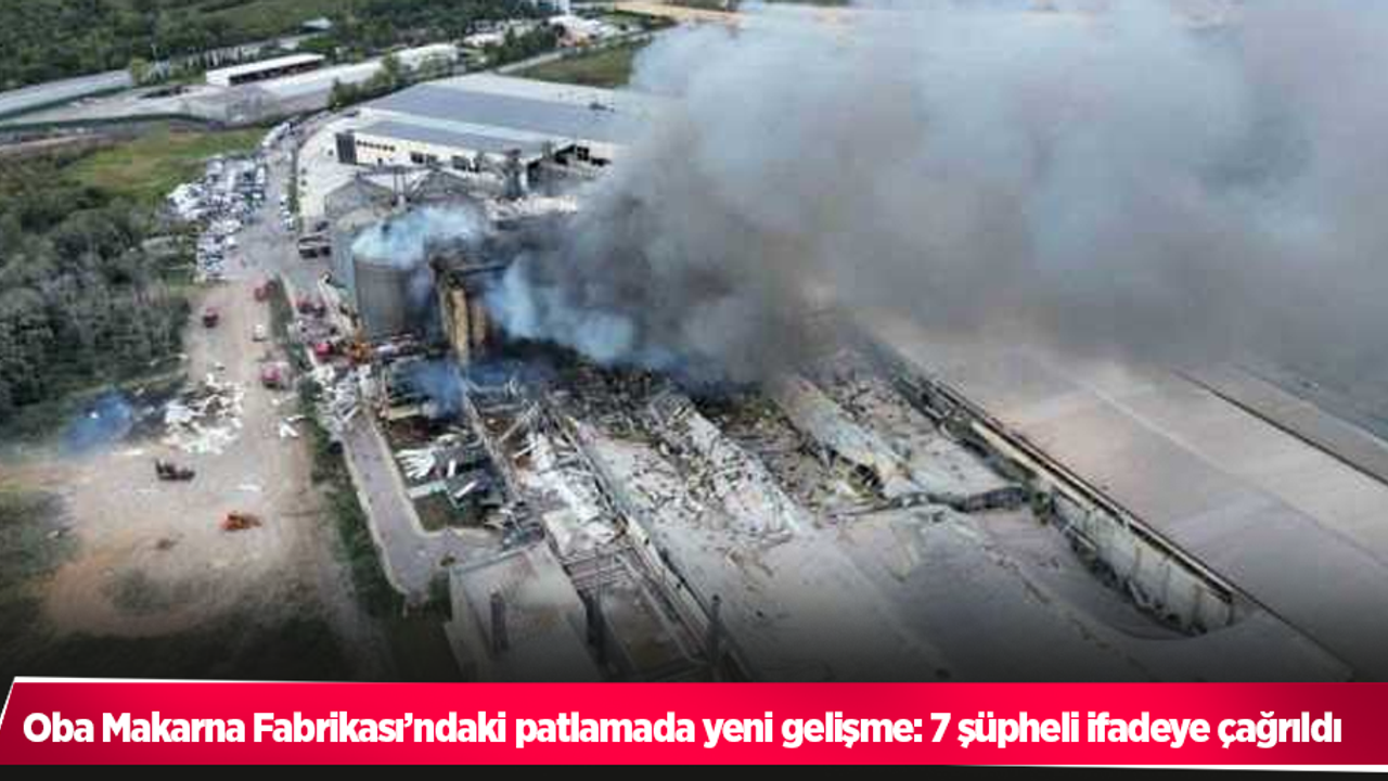 Oba Makarna Fabrikası’ndaki patlamada yeni gelişme: 7 şüpheli ifadeye çağrıldı