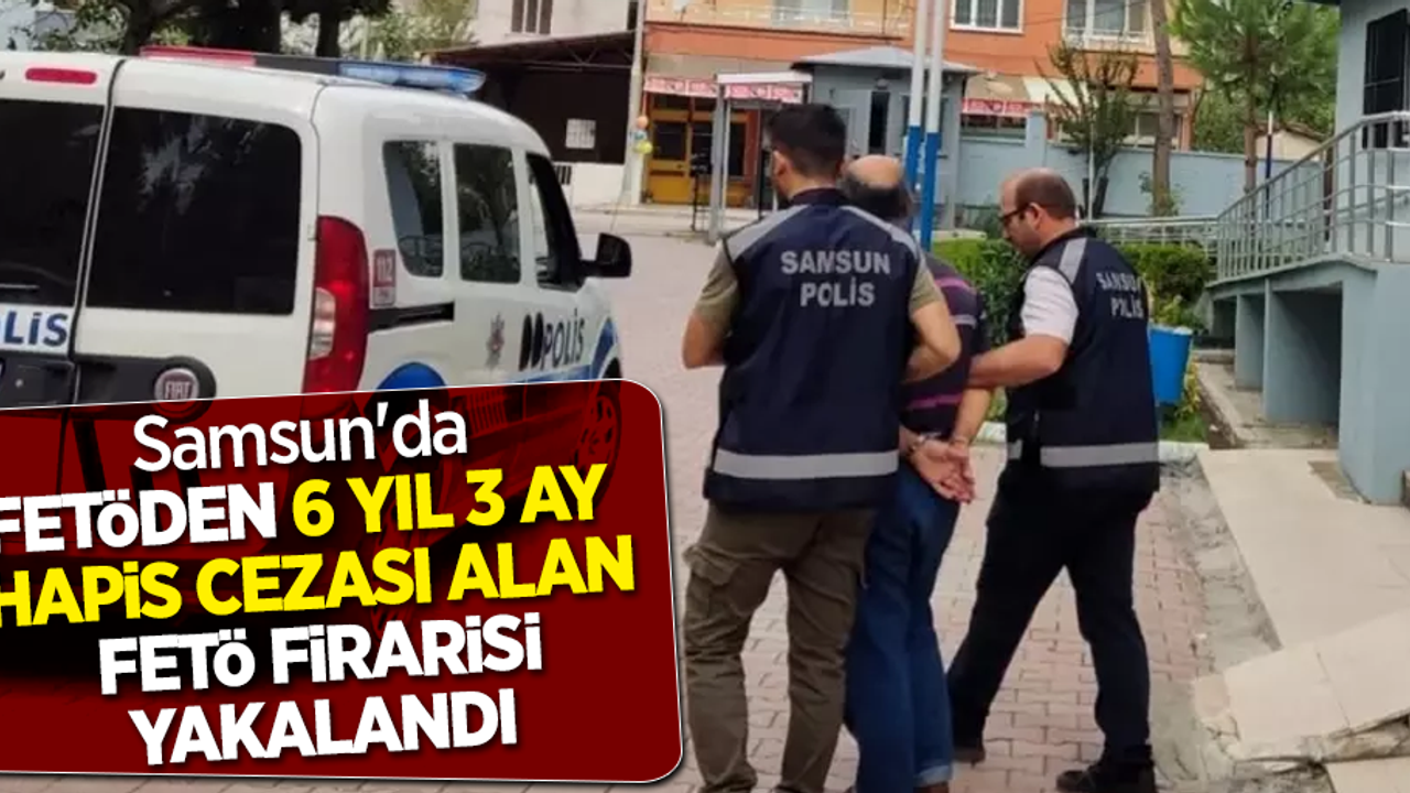 Samsun'da FETÖ'den 6 yıl 3 ay hapis cezası alan FETÖ firarisi yakalandı