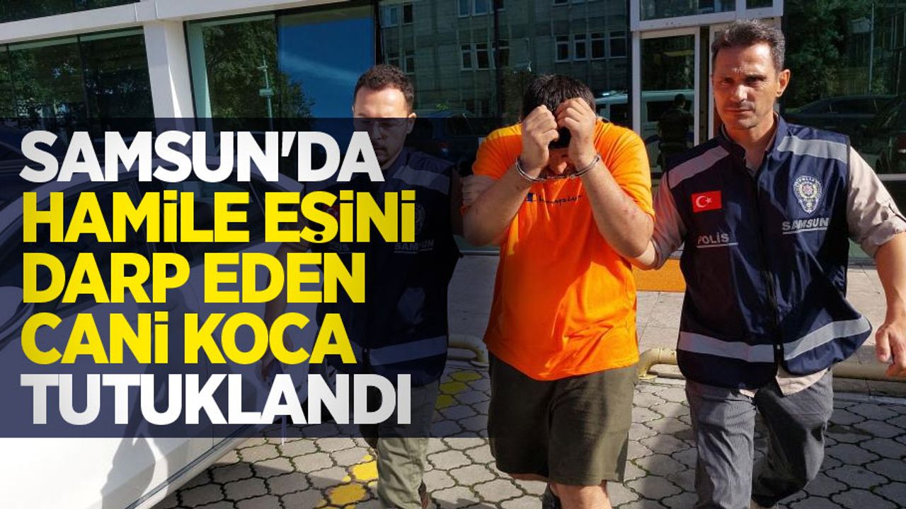 Samsun'da hamile eşini darp eden cani koca tutuklandı