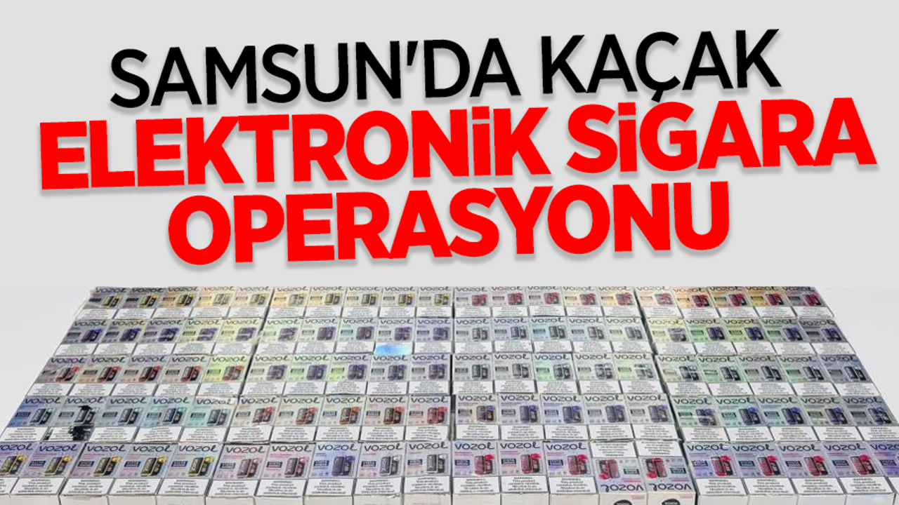 Samsun da kaçak elektronik sigara operasyonu