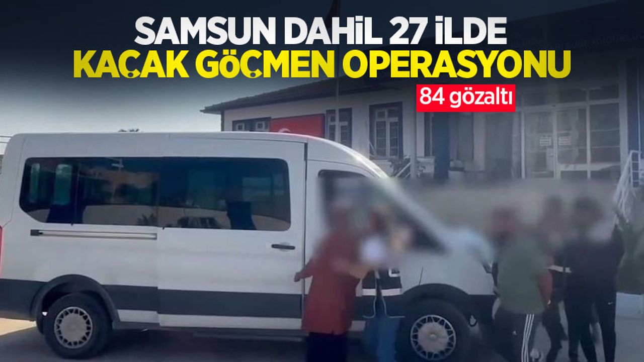 Samsun dahil 27 ilde kaçak göçmen operasyonu: 84 gözaltı