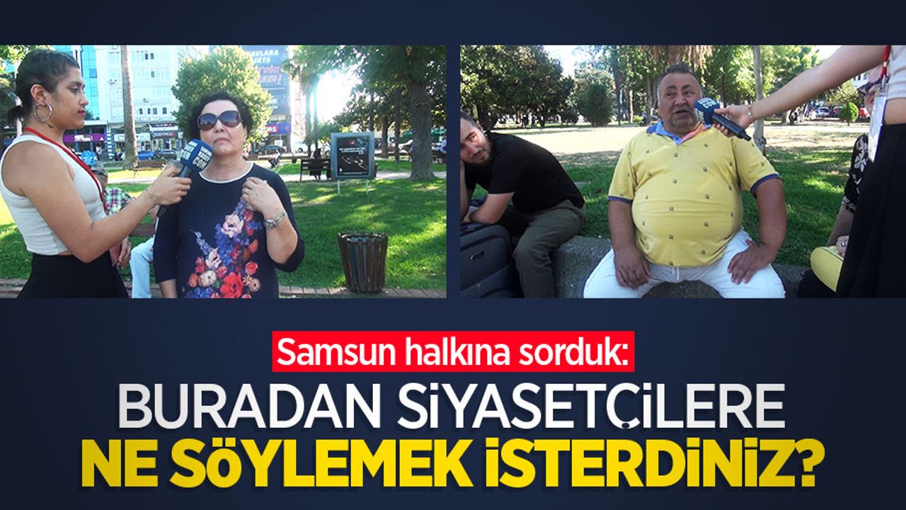 Samsun halkına sorduk: Buradan siyasetçilere ne söylemek isterdiniz?