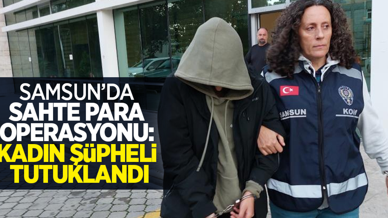 Samsun’da sahte para operasyonu: kadın şüpheli tutuklandı